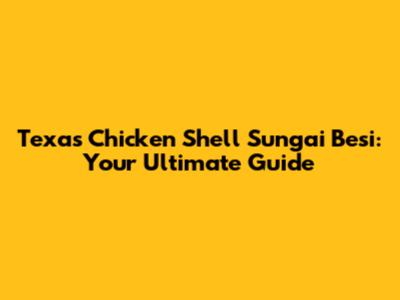 Texas Chicken Shell Sungai Besi: Your Ultimate Guide