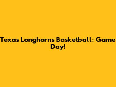 Texas Longhorns Basketball: Game Day!