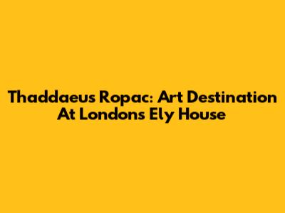 Thaddaeus Ropac: Art Destination At London's Ely House