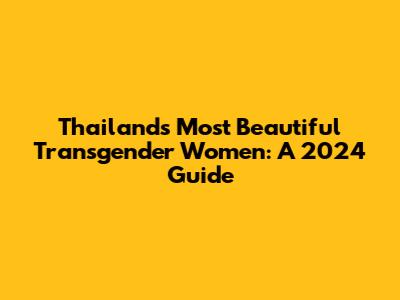 Thailand's Most Beautiful Transgender Women: A 2024 Guide