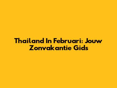 Thailand In Februari: Jouw Zonvakantie Gids