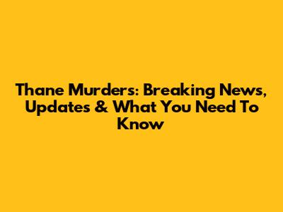 Thane Murders: Breaking News, Updates & What You Need To Know