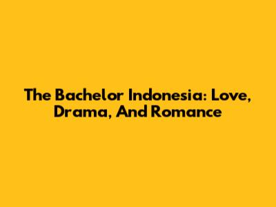 The Bachelor Indonesia: Love, Drama, And Romance