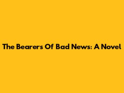 The Bearers Of Bad News: A Novel