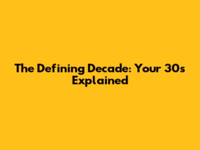 The Defining Decade: Your 30s Explained
