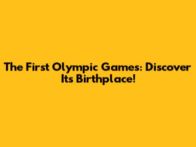 The First Olympic Games: Discover Its Birthplace!