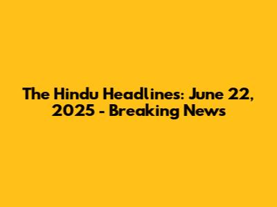 The Hindu Headlines: June 22, 2025 - Breaking News