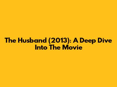 The Husband (2013): A Deep Dive Into The Movie