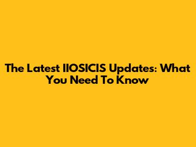 The Latest IIOSICIS Updates: What You Need To Know