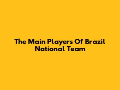 The Main Players Of Brazil National Team