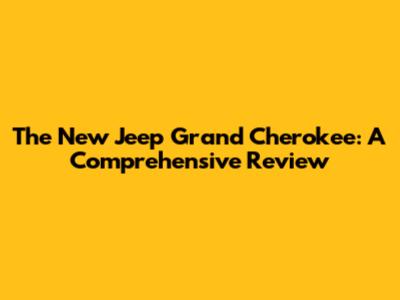 The New Jeep Grand Cherokee: A Comprehensive Review