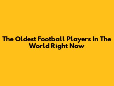 The Oldest Football Players In The World Right Now