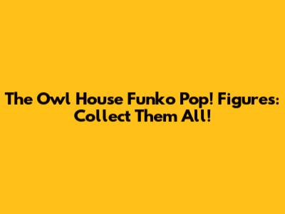 The Owl House Funko Pop! Figures: Collect Them All!