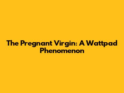 The Pregnant Virgin: A Wattpad Phenomenon