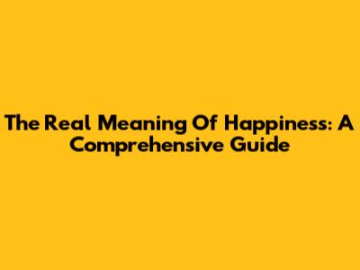 The Real Meaning Of Happiness: A Comprehensive Guide