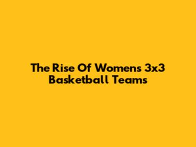 The Rise Of Women's 3x3 Basketball Teams