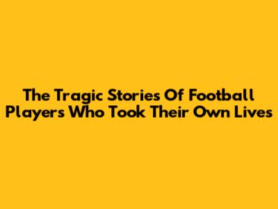 The Tragic Stories Of Football Players Who Took Their Own Lives
