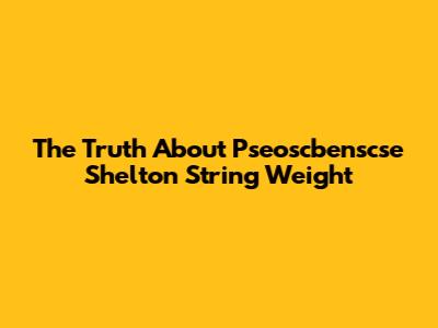 The Truth About Pseoscbenscse Shelton String Weight