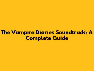 The Vampire Diaries Soundtrack: A Complete Guide