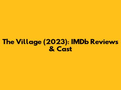 The Village (2023): IMDb Reviews & Cast