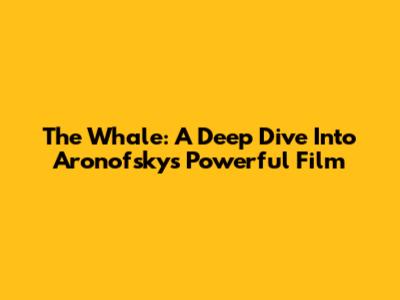 The Whale: A Deep Dive Into Aronofsky's Powerful Film