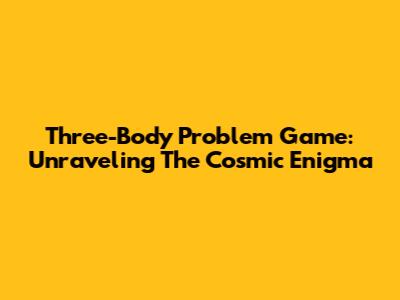 Three-Body Problem Game: Unraveling The Cosmic Enigma