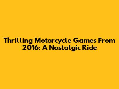 Thrilling Motorcycle Games From 2016: A Nostalgic Ride
