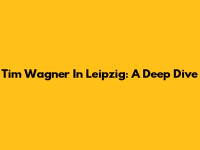 Tim Wagner In Leipzig: A Deep Dive