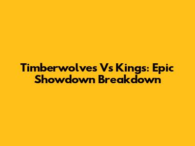 Timberwolves Vs Kings: Epic Showdown Breakdown