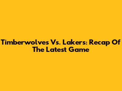 Timberwolves Vs. Lakers: Recap Of The Latest Game