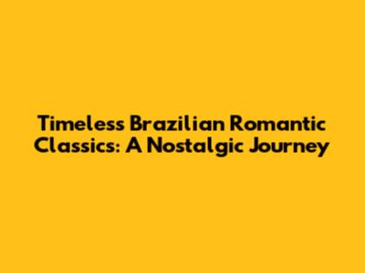 Timeless Brazilian Romantic Classics: A Nostalgic Journey