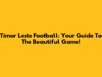 Timor Leste Football: Your Guide To The Beautiful Game!