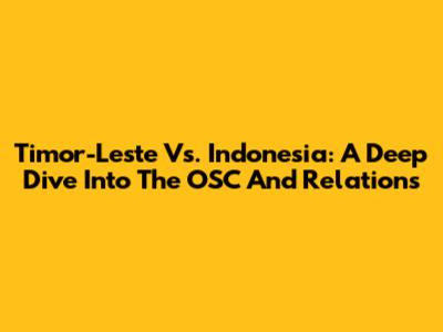 Timor-Leste Vs. Indonesia: A Deep Dive Into The OSC And Relations