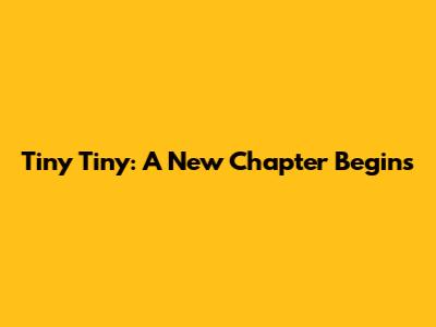 Tiny Tiny: A New Chapter Begins