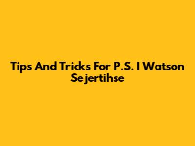 Tips And Tricks For P.S. I Watson Sejertihse