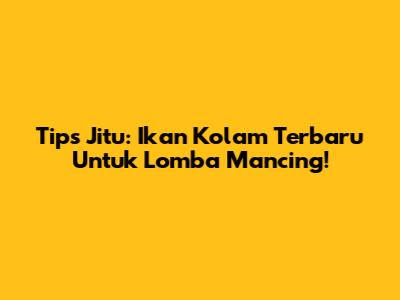 Tips Jitu: Ikan Kolam Terbaru Untuk Lomba Mancing!