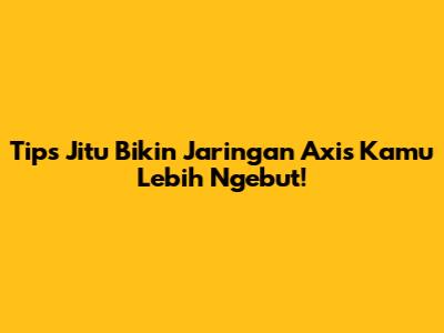 Tips Jitu Bikin Jaringan Axis Kamu Lebih Ngebut!