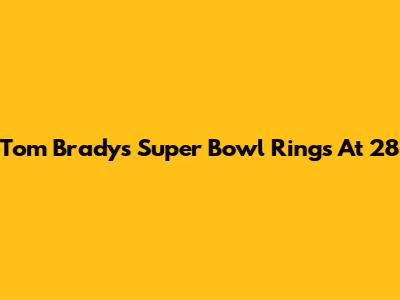 Tom Brady's Super Bowl Rings At 28