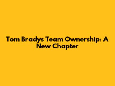 Tom Brady's Team Ownership: A New Chapter