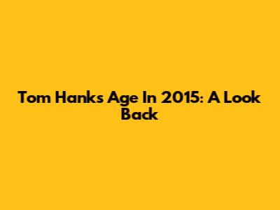 Tom Hanks' Age In 2015: A Look Back