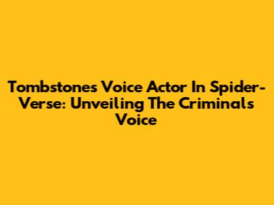Tombstone's Voice Actor In Spider-Verse: Unveiling The Criminal's Voice