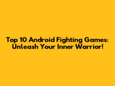 Top 10 Android Fighting Games: Unleash Your Inner Warrior!