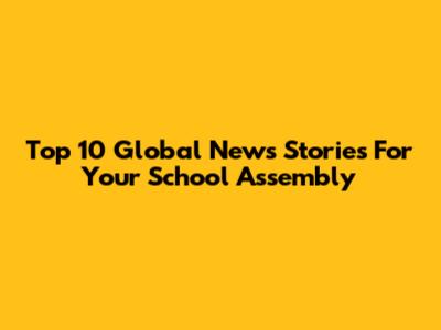 Top 10 Global News Stories For Your School Assembly