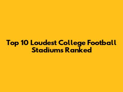 Top 10 Loudest College Football Stadiums Ranked