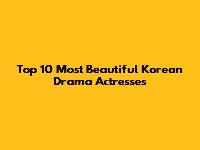 Top 10 Most Beautiful Korean Drama Actresses