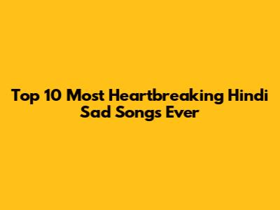 Top 10 Most Heartbreaking Hindi Sad Songs Ever