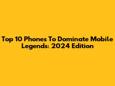 Top 10 Phones To Dominate Mobile Legends: 2024 Edition
