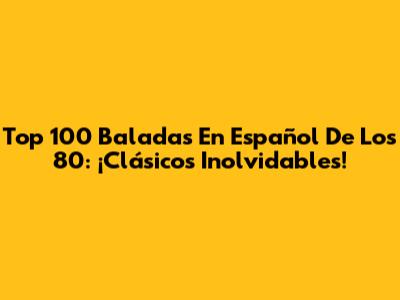 Top 100 Baladas En Español De Los 80: ¡Clásicos Inolvidables!