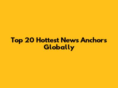 Top 20 Hottest News Anchors Globally