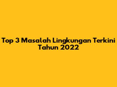 Top 3 Masalah Lingkungan Terkini Tahun 2022